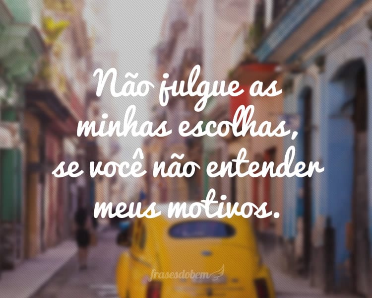 Não julgue as minhas escolhas, se você não entender meus motivos.