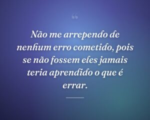 Não me arrependo de nenhum erro cometido, pois se não fossem eles jamais teria aprendido o que é errar.