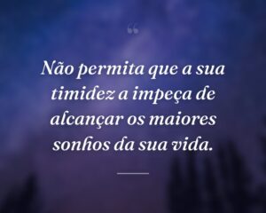 Não permita que a sua timidez a impeça de alcançar os maiores sonhos da sua vida.