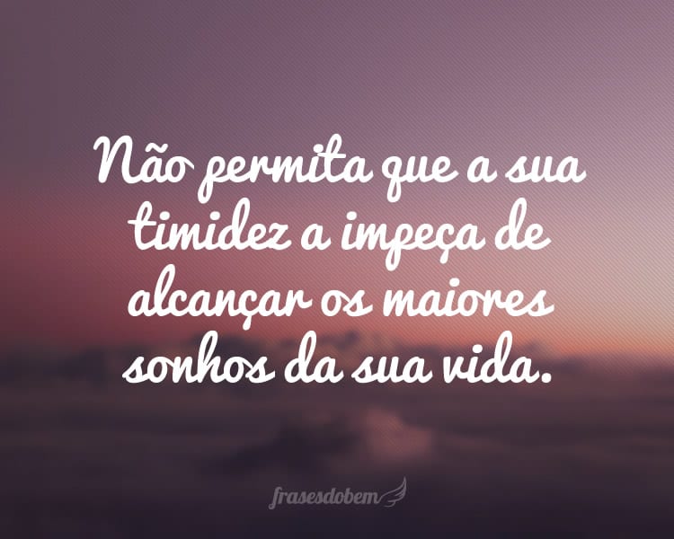 Não permita que a sua timidez a impeça de alcançar os maiores sonhos da sua vida.