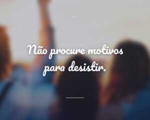 Não procure motivos para desistir.