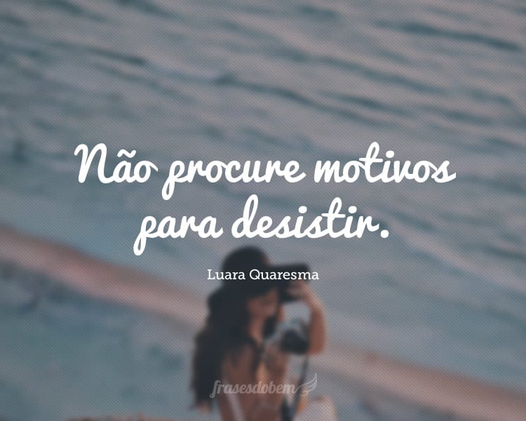 Não procure motivos para desistir.