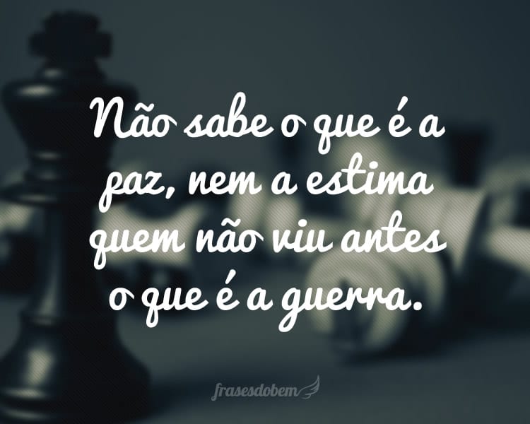 Não sabe o que é a paz, nem a estima quem não viu antes o que é a guerra.