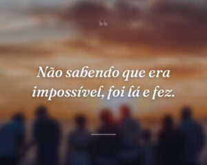 Não sabendo que era impossível, foi lá e fez.