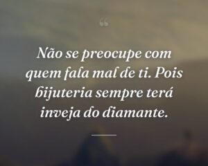 Não se preocupe com quem fala mal de ti. Pois bijuteria sempre terá inveja do diamante.