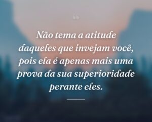 Não tema a atitude daqueles que invejam você, pois ela é apenas mais uma prova da sua superioridade perante eles.