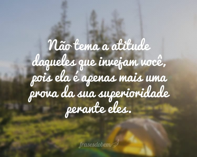 Não tema a atitude daqueles que invejam você, pois ela é apenas mais uma prova da sua superioridade perante eles.