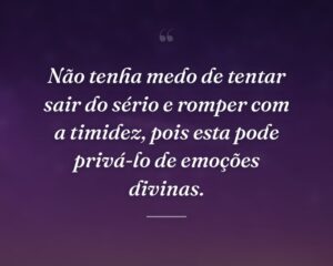 Não tenha medo de tentar sair do sério e romper com a timidez, pois esta pode privá-lo de emoções divinas.