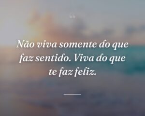 Não viva somente do que faz sentido. Viva do que te faz feliz.