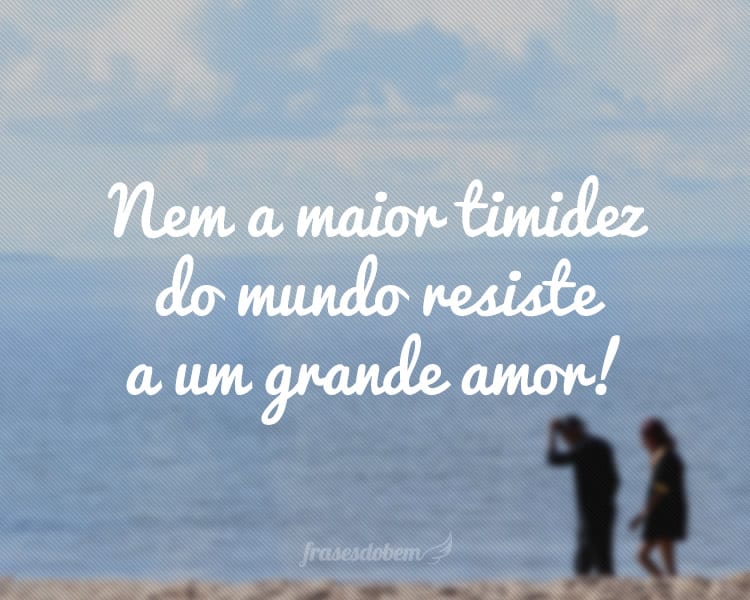 Nem a maior timidez do mundo resiste a um grande amor!