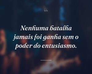 Nenhuma batalha jamais foi ganha sem o poder do entusiasmo.