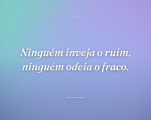Ninguém inveja o ruim, ninguém odeia o fraco.