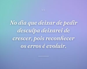 No dia que deixar de pedir desculpa deixarei de crescer, pois reconhecer os erros é evoluir.