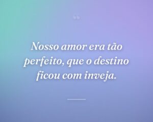 Nosso amor era tão perfeito, que o destino ficou com inveja.