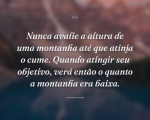 Nunca avalie a altura de uma montanha até que atinja o cume. Quando atingir seu objetivo, verá então o quanto a montanha era baixa.