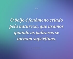 O beijo é fenômeno criado pela natureza, que usamos quando as palavras se tornam supérfluas.