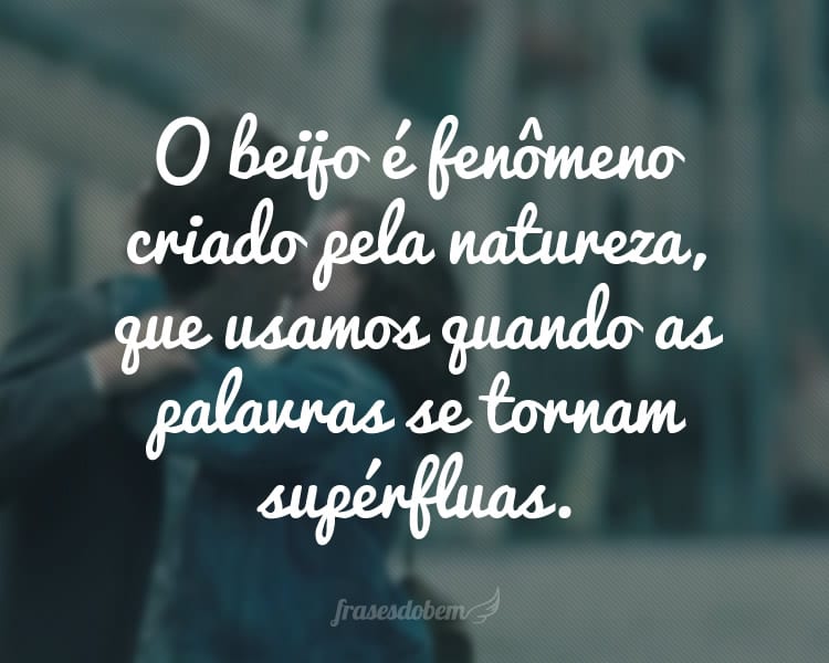 O beijo é fenômeno criado pela natureza, que usamos quando as palavras se tornam supérfluas.