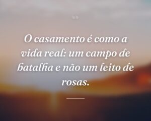 O casamento é como a vida real: um campo de batalha e não um leito de rosas.