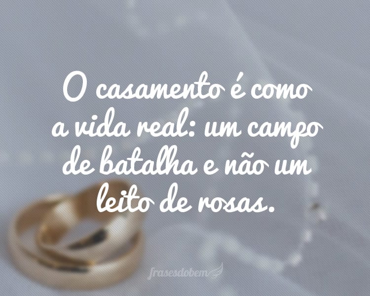 O casamento é como a vida real: um campo de batalha e não um leito de rosas.