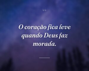 O coração fica leve quando Deus faz morada.