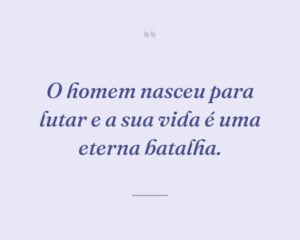 O homem nasceu para lutar e a sua vida é uma eterna batalha.
