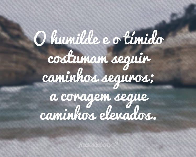 O humilde e o tímido costumam seguir caminhos seguros; a coragem segue caminhos elevados.