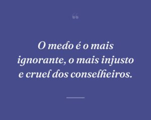 O medo é o mais ignorante, o mais injusto e cruel dos conselheiros.