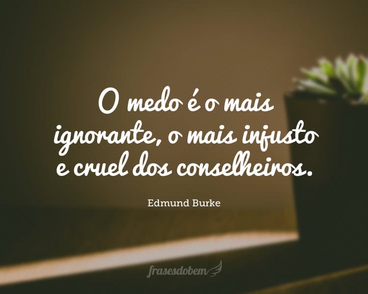 O medo é o mais ignorante, o mais injusto e cruel dos conselheiros.