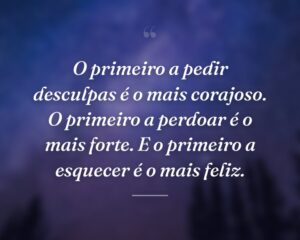 O primeiro a pedir desculpas é o mais corajoso. O primeiro a perdoar é o mais forte. E o primeiro a esquecer é o mais feliz.