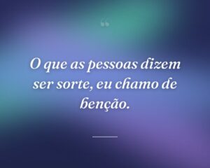 O que as pessoas dizem ser sorte, eu chamo de benção.
