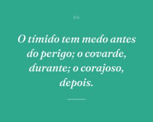 O tímido tem medo antes do perigo; o covarde, durante; o corajoso, depois.