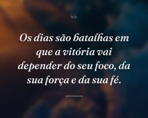 Os dias são batalhas em que a vitória vai depender do seu foco, da sua força e da sua fé.