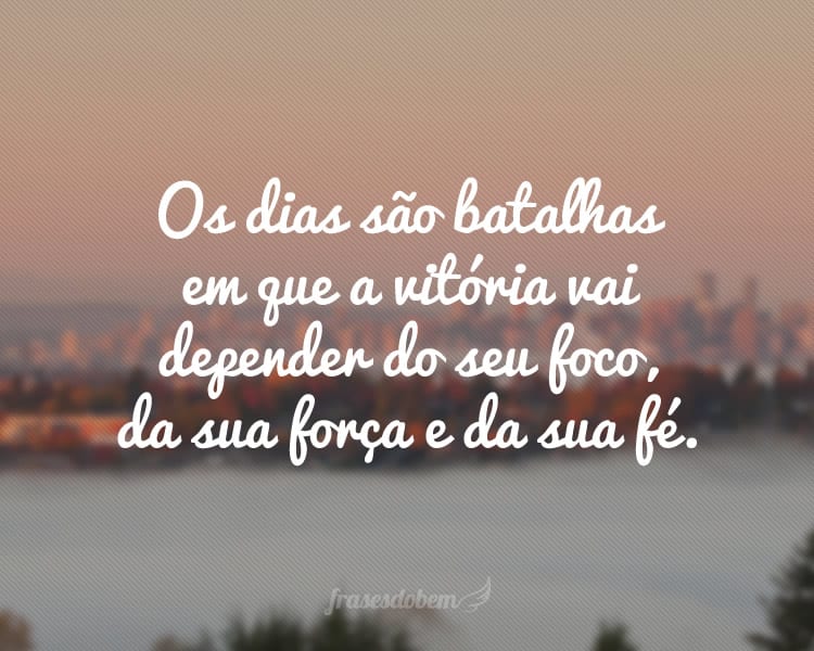 Os dias são batalhas em que a vitória vai depender do seu foco, da sua força e da sua fé.