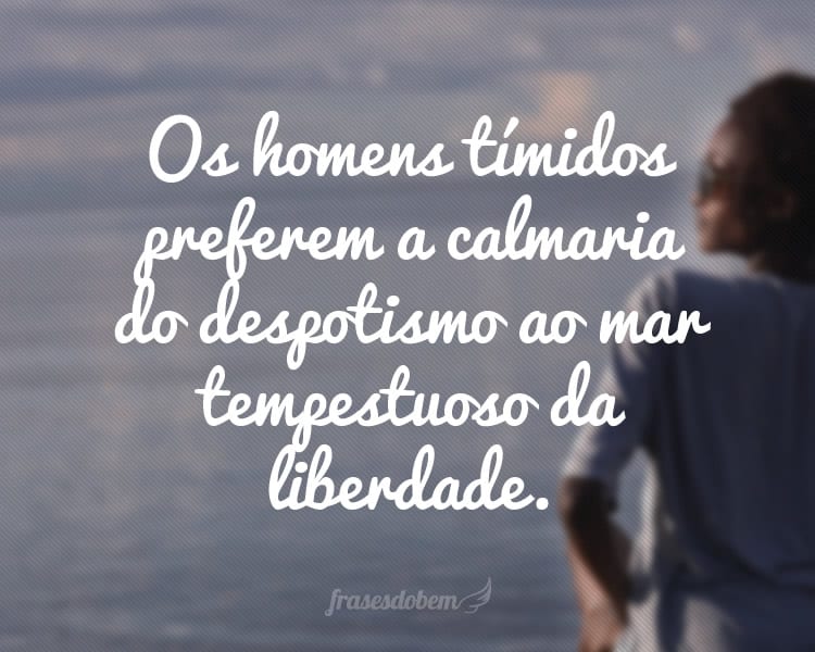 Os homens tímidos preferem a calmaria do despotismo ao mar tempestuoso da liberdade.