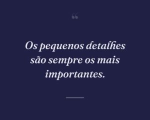 Os pequenos detalhes são sempre os mais importantes.