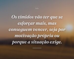 Os tímidos vão ter que se esforçar mais, mas conseguem vencer, seja por motivação própria ou porque a situação exige.
