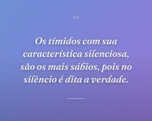 Os tímidos com sua característica silenciosa, são os mais sábios, pois no silêncio é dita a verdade.