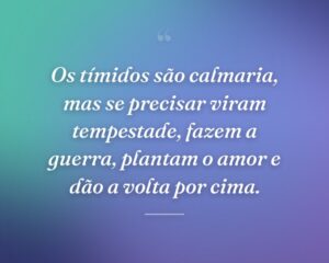 Os tímidos são calmaria, mas se precisar viram tempestade, fazem a guerra, plantam o amor e dão a volta por cima.