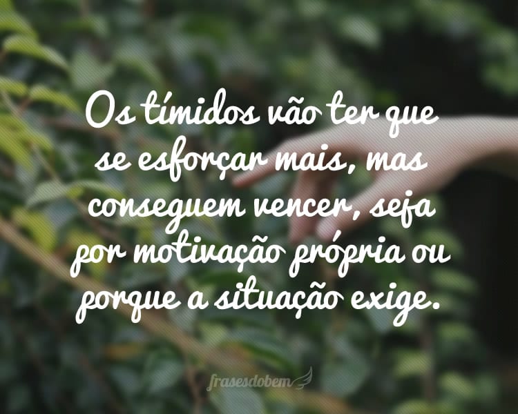 Os tímidos vão ter que se esforçar mais, mas conseguem vencer, seja por motivação própria ou porque a situação exige.