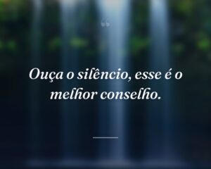 Ouça o silêncio, esse é o melhor conselho.