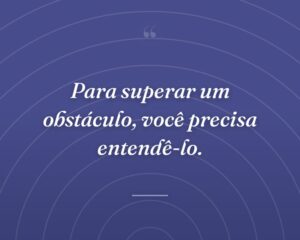 Para superar um obstáculo, você precisa entendê-lo.