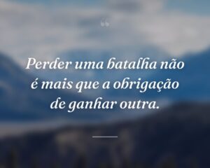 Perder uma batalha não é mais que a obrigação de ganhar outra.