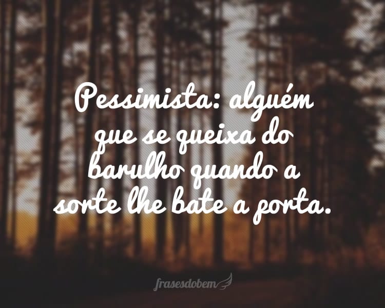 Pessimista: alguém que se queixa do barulho quando a sorte lhe bate a porta.