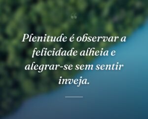 Plenitude é observar a felicidade alheia e alegrar-se sem sentir inveja.