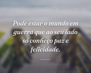 Pode estar o mundo em guerra que ao seu lado só conheço paz e felicidade.