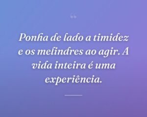 Ponha de lado a timidez e os melindres ao agir. A vida inteira é uma experiência.