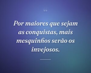 Por maiores que sejam as conquistas, mais mesquinhos serão os invejosos.
