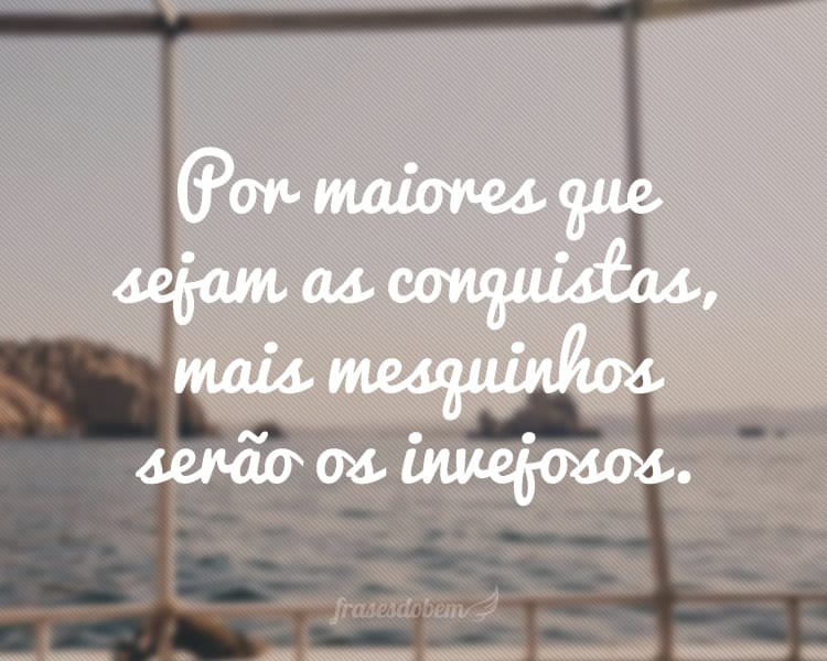 Por maiores que sejam as conquistas, mais mesquinhos serão os invejosos.