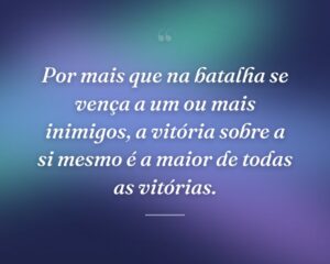 Por mais que na batalha se vença a um ou mais inimigos, a vitória sobre a si mesmo é a maior de todas as vitórias.