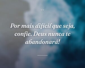 Por mais difícil que seja, confie. Deus nunca te abandonará!
